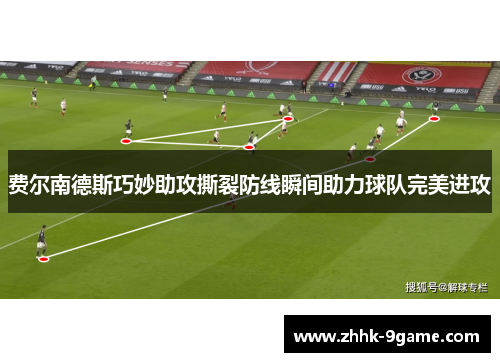 费尔南德斯巧妙助攻撕裂防线瞬间助力球队完美进攻