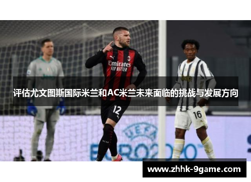 评估尤文图斯国际米兰和AC米兰未来面临的挑战与发展方向