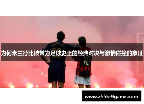 为何米兰德比被誉为足球史上的经典对决与激情碰撞的象征