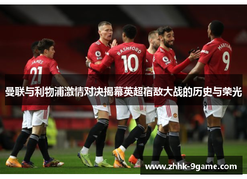 曼联与利物浦激情对决揭幕英超宿敌大战的历史与荣光