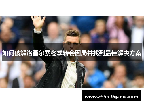 如何破解洛塞尔索冬季转会困局并找到最佳解决方案