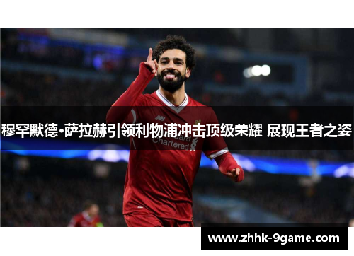 穆罕默德·萨拉赫引领利物浦冲击顶级荣耀 展现王者之姿