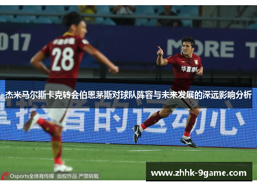 杰米马尔斯卡克转会伯恩茅斯对球队阵容与未来发展的深远影响分析