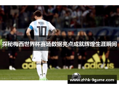 探秘梅西世界杯赛场数据亮点成就辉煌生涯瞬间