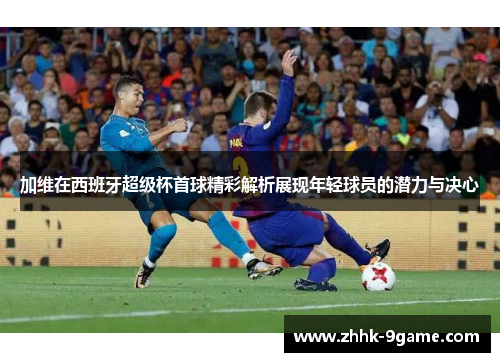 加维在西班牙超级杯首球精彩解析展现年轻球员的潜力与决心
