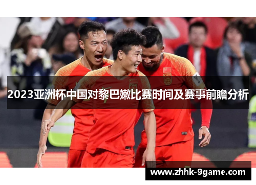 2023亚洲杯中国对黎巴嫩比赛时间及赛事前瞻分析