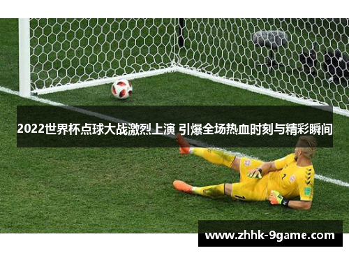 2022世界杯点球大战激烈上演 引爆全场热血时刻与精彩瞬间