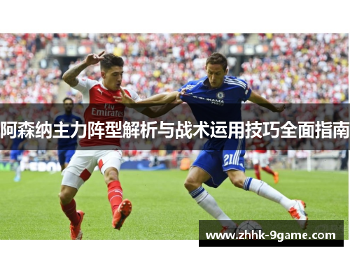 阿森纳主力阵型解析与战术运用技巧全面指南 阿森纳主力阵型解析与战术运用技巧全面指南