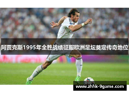 阿贾克斯1995年全胜战绩征服欧洲足坛奠定传奇地位 阿贾克斯1995年全胜战绩征服欧洲足坛奠定传奇地位