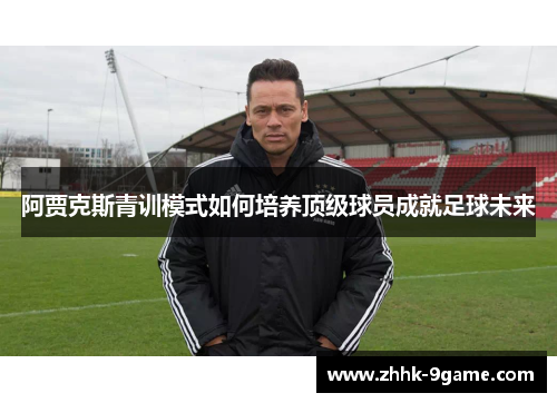 阿贾克斯青训模式如何培养顶级球员成就足球未来