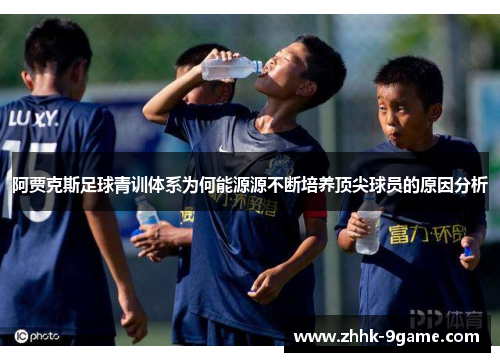 阿贾克斯足球青训体系为何能源源不断培养顶尖球员的原因分析 阿贾克斯足球青训体系为何能源源不断培养顶尖球员的原因分析