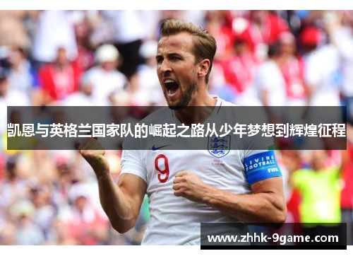 凯恩与英格兰国家队的崛起之路从少年梦想到辉煌征程 凯恩与英格兰国家队的崛起之路从少年梦想到辉煌征程