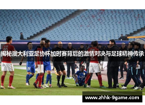 揭秘澳大利亚足协杯加时赛背后的激情对决与足球精神传承 揭秘澳大利亚足协杯加时赛背后的激情对决与足球精神传承
