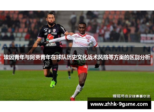 埃因青年与阿贾青年在球队历史文化战术风格等方面的区别分析 埃因青年与阿贾青年在球队历史文化战术风格等方面的区别分析