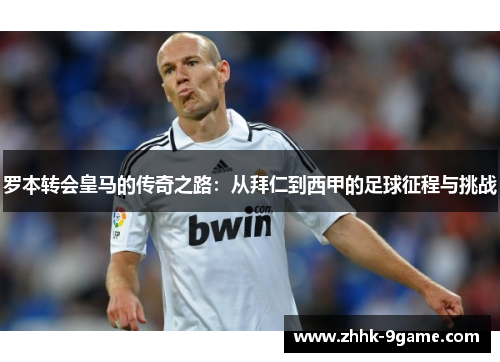 罗本转会皇马的传奇之路：从拜仁到西甲的足球征程与挑战