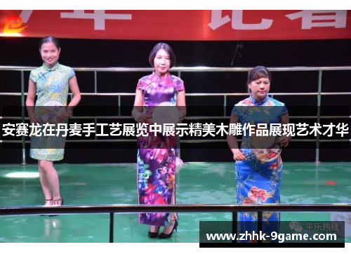 安赛龙在丹麦手工艺展览中展示精美木雕作品展现艺术才华 安赛龙在丹麦手工艺展览中展示精美木雕作品展现艺术才华