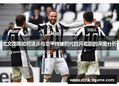 尤文图斯如何逐步与意甲辉煌时代拉开差距的深度分析 尤文图斯如何逐步与意甲辉煌时代拉开差距的深度分析