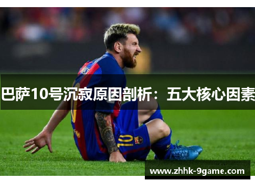 巴萨10号沉寂原因剖析:五大核心因素 巴萨10号沉寂原因剖析:五大核心因素