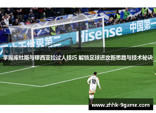 掌握库杜斯与穆西亚拉过人技巧 解锁足球进攻新思路与技术秘诀 掌握库杜斯与穆西亚拉过人技巧 解锁足球进攻新思路与技术秘诀