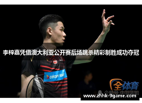 李梓嘉凭借澳大利亚公开赛后场跳杀精彩制胜成功夺冠 李梓嘉凭借澳大利亚公开赛后场跳杀精彩制胜成功夺冠