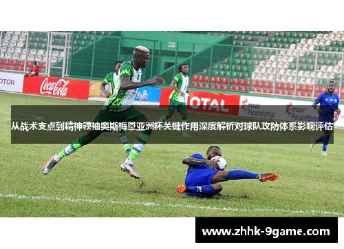 从战术支点到精神领袖奥斯梅恩亚洲杯关键作用深度解析对球队攻防体系影响评估