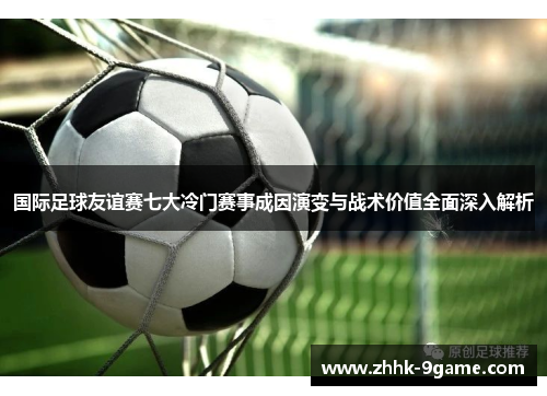 国际足球友谊赛七大冷门赛事成因演变与战术价值全面深入解析