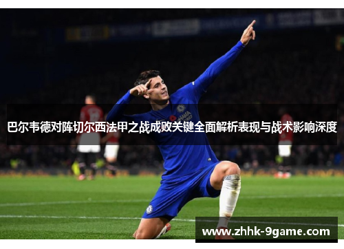 巴尔韦德对阵切尔西法甲之战成败关键全面解析表现与战术影响深度 巴尔韦德对阵切尔西法甲之战成败关键全面解析表现与战术影响深度