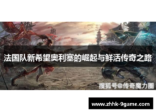 法国队新希望奥利塞的崛起与鲜活传奇之路