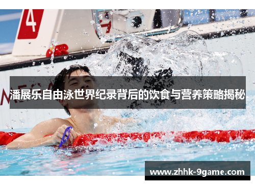 潘展乐自由泳世界纪录背后的饮食与营养策略揭秘