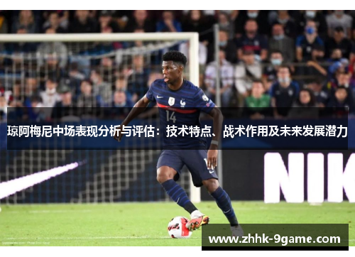 琼阿梅尼中场表现分析与评估:技术特点、战术作用及未来发展潜力 琼阿梅尼中场表现分析与评估:技术特点、战术作用及未来发展潜力