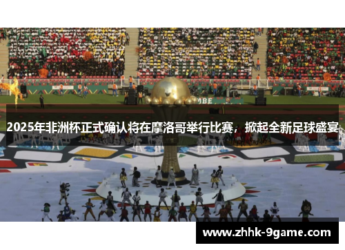 2025年非洲杯正式确认将在摩洛哥举行比赛，掀起全新足球盛宴