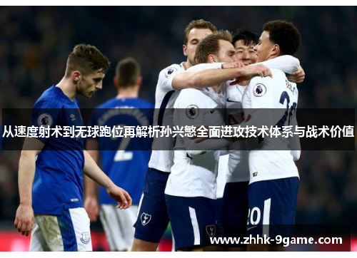 从速度射术到无球跑位再解析孙兴慜全面进攻技术体系与战术价值 从速度射术到无球跑位再解析孙兴慜全面进攻技术体系与战术价值