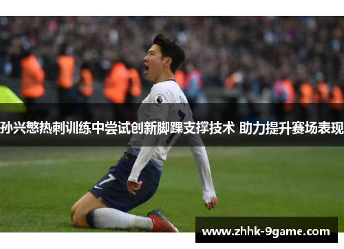 孙兴慜热刺训练中尝试创新脚踝支撑技术 助力提升赛场表现 孙兴慜热刺训练中尝试创新脚踝支撑技术 助力提升赛场表现