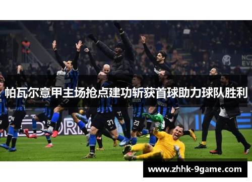 帕瓦尔意甲主场抢点建功斩获首球助力球队胜利 帕瓦尔意甲主场抢点建功斩获首球助力球队胜利