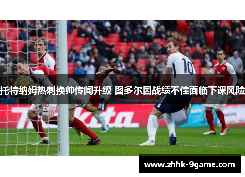 托特纳姆热刺换帅传闻升级 图多尔因战绩不佳面临下课风险