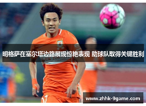 明格萨在塞尔塔边路展现惊艳表现 助球队取得关键胜利