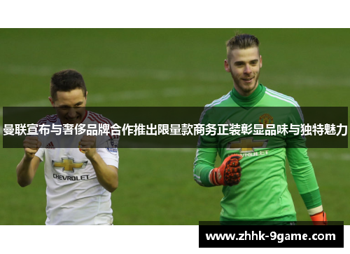 曼联宣布与奢侈品牌合作推出限量款商务正装彰显品味与独特魅力