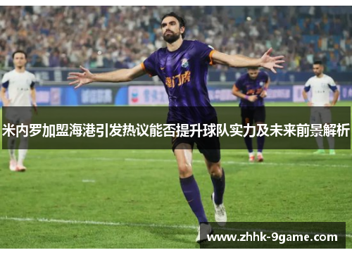 米内罗加盟海港引发热议能否提升球队实力及未来前景解析