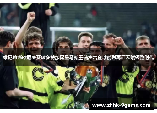 维尼修斯欧冠决赛破多特加冕皇马新王储冲击金球前列再证天赋领跑时代 维尼修斯欧冠决赛破多特加冕皇马新王储冲击金球前列再证天赋领跑时代