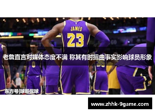 老詹直言对媒体态度不满 称其有时扭曲事实影响球员形象 老詹直言对媒体态度不满 称其有时扭曲事实影响球员形象