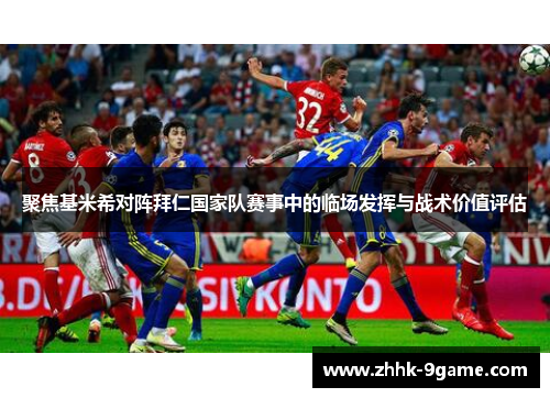 聚焦基米希对阵拜仁国家队赛事中的临场发挥与战术价值评估