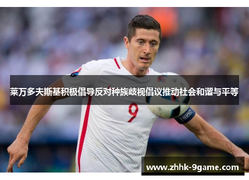 莱万多夫斯基积极倡导反对种族歧视倡议推动社会和谐与平等