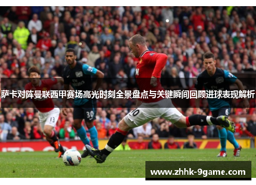 萨卡对阵曼联西甲赛场高光时刻全景盘点与关键瞬间回顾进球表现解析 萨卡对阵曼联西甲赛场高光时刻全景盘点与关键瞬间回顾进球表现解析