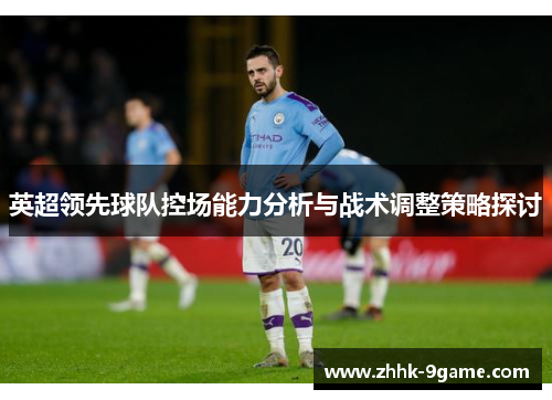 英超领先球队控场能力分析与战术调整策略探讨 英超领先球队控场能力分析与战术调整策略探讨
