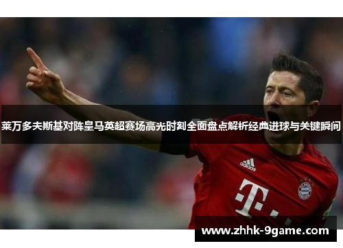莱万多夫斯基对阵皇马英超赛场高光时刻全面盘点解析经典进球与关键瞬间 莱万多夫斯基对阵皇马英超赛场高光时刻全面盘点解析经典进球与关键瞬间
