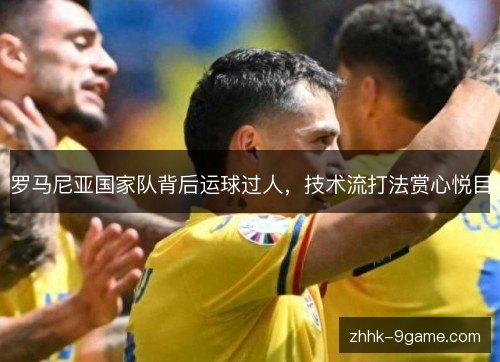 罗马尼亚国家队背后运球过人,技术流打法赏心悦目 罗马尼亚国家队背后运球过人,技术流打法赏心悦目