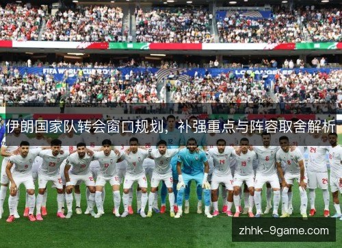 伊朗国家队转会窗口规划,补强重点与阵容取舍解析 伊朗国家队转会窗口规划,补强重点与阵容取舍解析